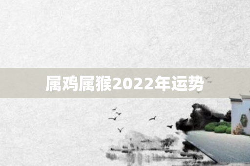 属鸡属猴2022年运势
