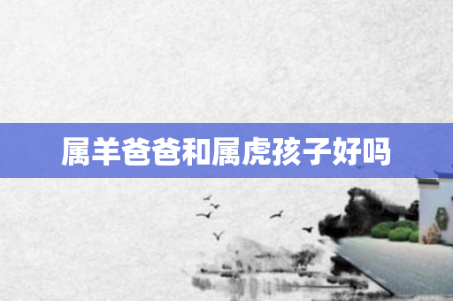 属羊爸爸和属虎孩子好吗