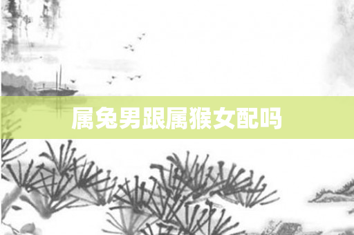 属兔男跟属猴女配吗