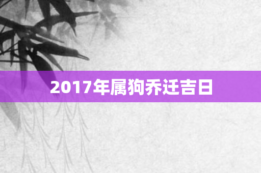 2017年属狗乔迁吉日