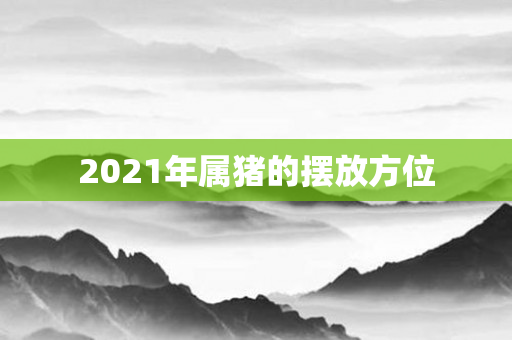 2021年属猪的摆放方位