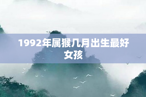 1992年属猴几月出生更好女孩