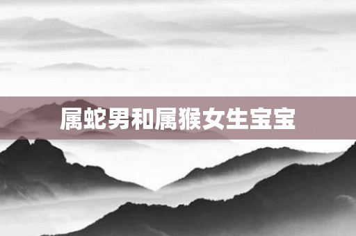 属蛇男和属猴女生宝宝