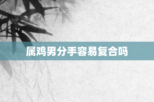 属鸡男分手容易复合吗