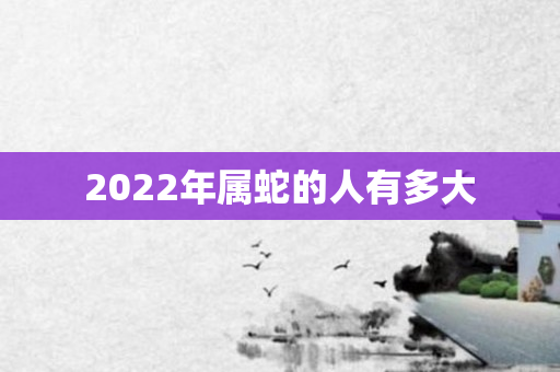 2022年属蛇的人有多大