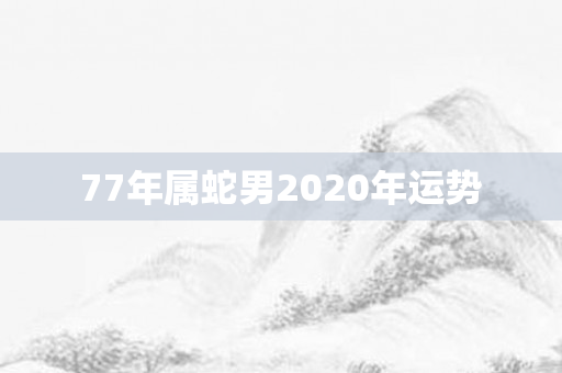 77年属蛇男2020年运势