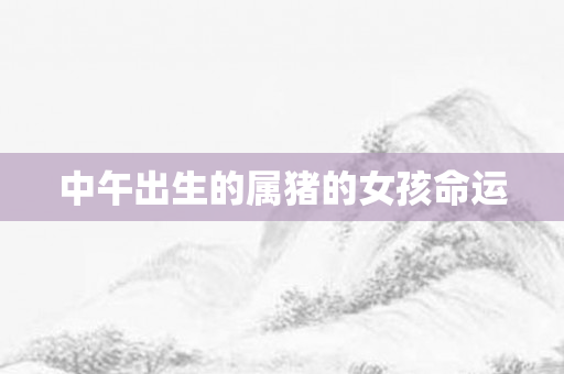 中午出生的属猪的女孩命运
