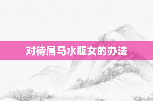 对待属马水瓶女的办法