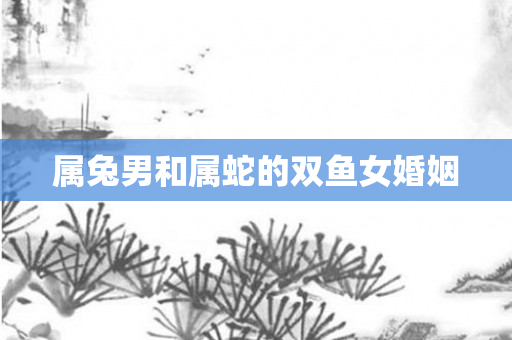 属兔男和属蛇的双鱼女婚姻