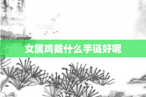 女属鸡戴什么手链好呢