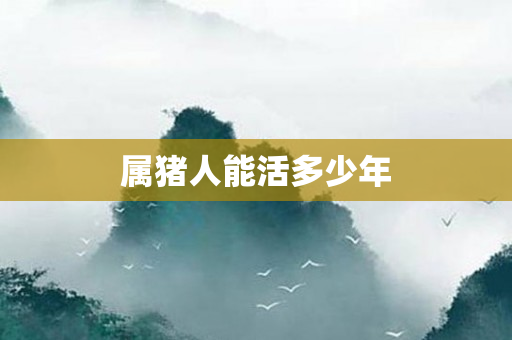 属猪人能活多少年