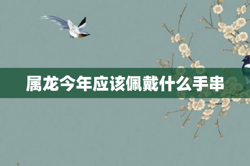 属龙今年应该佩戴什么手串