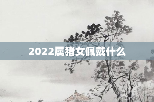 2022属猪女佩戴什么