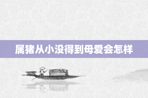 属猪从小没得到母爱会怎样