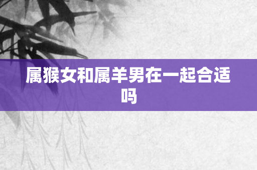 属猴女和属羊男在一起合适吗