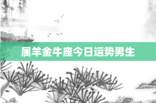 属羊金牛座今日运势男生