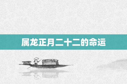 属龙正月二十二的命运
