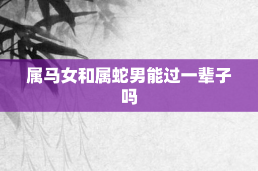 属马女和属蛇男能过一辈子吗