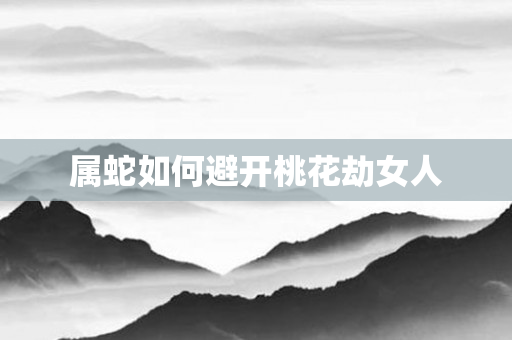 属蛇如何避开桃花劫女人