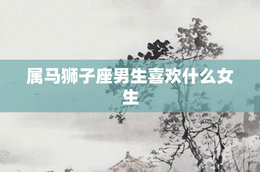 属马狮子座男生喜欢什么女生