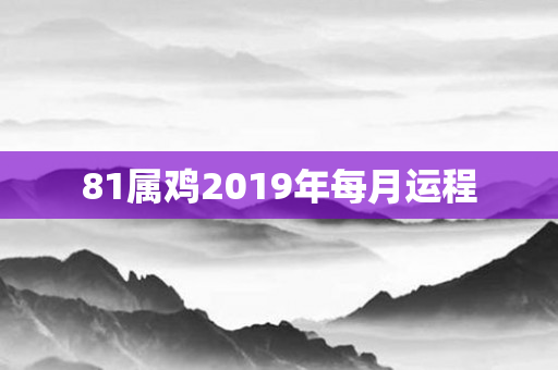 81属鸡2019年每月运程