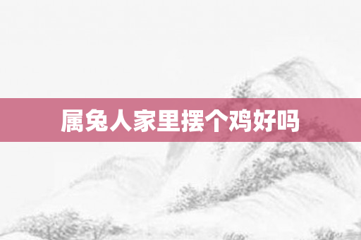 属兔人家里摆个鸡好吗