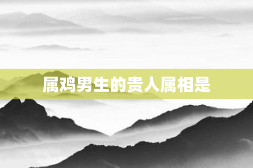 属鸡男生的贵人属相是