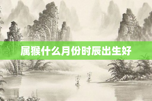 属猴什么月份时辰出生好