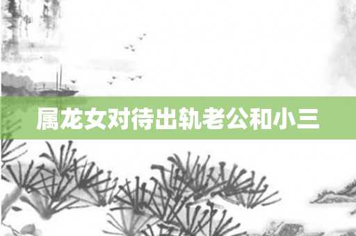 属龙女对待出轨老公和小三