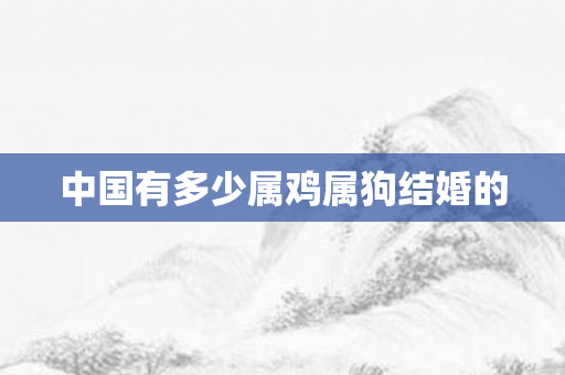 中国有多少属鸡属狗结婚的