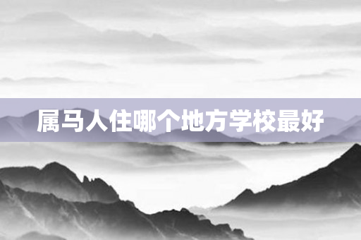 属马人住哪个地方学校更好