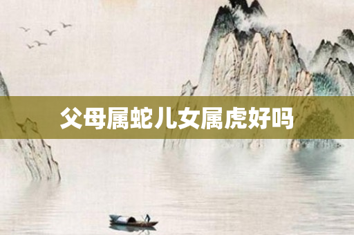 父母属蛇儿女属虎好吗
