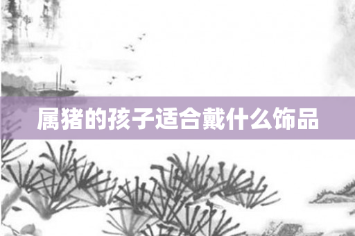 属猪的孩子适合戴什么饰品