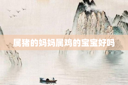 属猪的妈妈属鸡的宝宝好吗