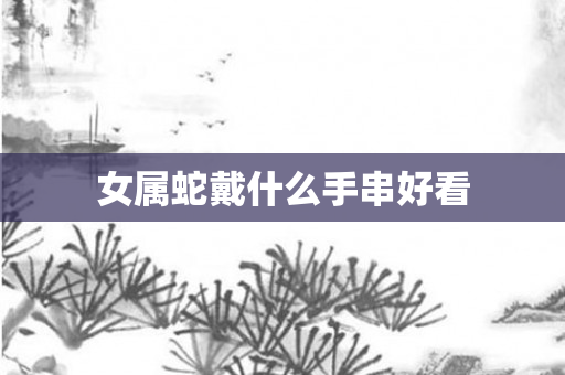 女属蛇戴什么手串好看
