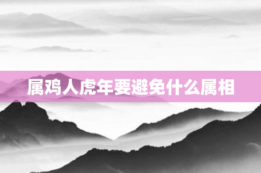 属鸡人虎年要避免什么属相