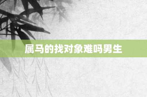 属马的找对象难吗男生