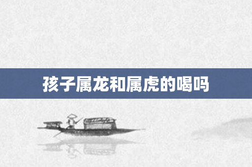 孩子属龙和属虎的喝吗
