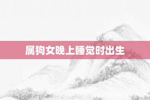 属狗女晚上睡觉时出生