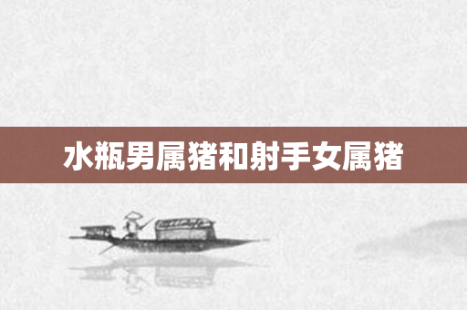 水瓶男属猪和射手女属猪