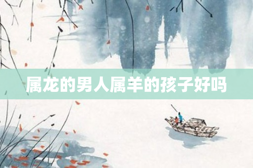 属龙的男人属羊的孩子好吗