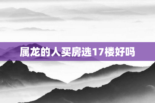 属龙的人买房选17楼好吗
