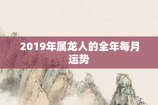 2019年属龙人的全年每月运势