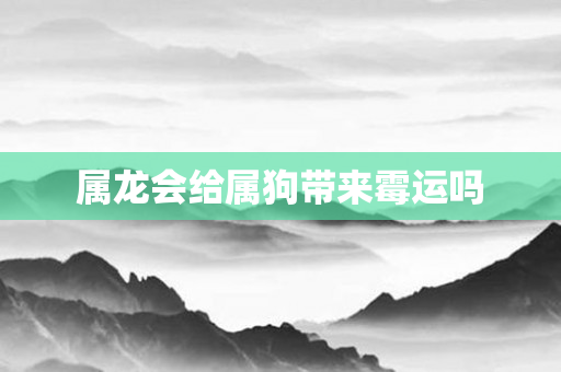 属龙会给属狗带来霉运吗