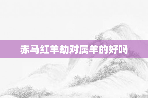 赤马红羊劫对属羊的好吗