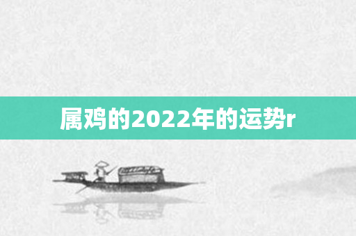 属鸡的2022年的运势r
