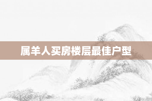 属羊人买房楼层更佳户型