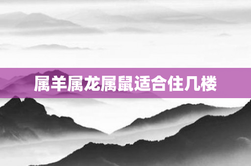 属羊属龙属鼠适合住几楼