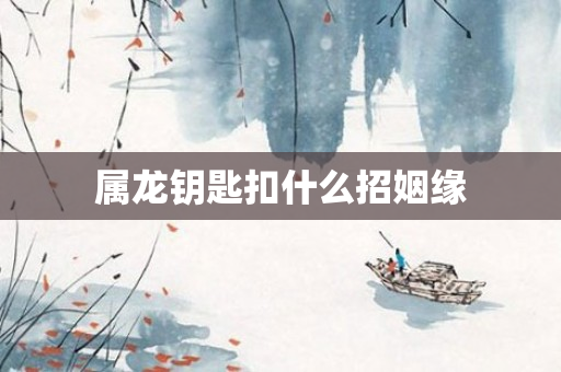 属龙钥匙扣什么招姻缘