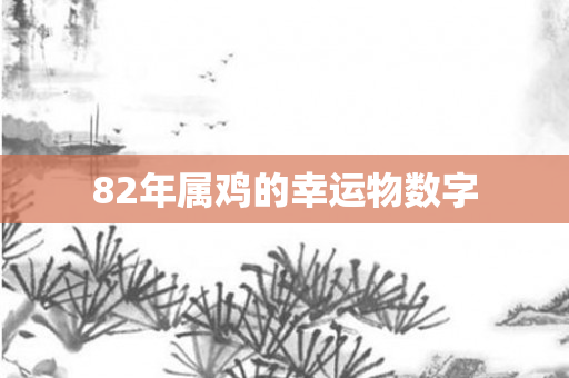 82年属鸡的幸运物数字